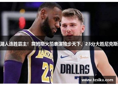 湖人连胜霸主！詹姆斯火箭表演独步天下，23分大胜尼克斯